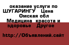 оказание услуги по ШУГАРИНГУ › Цена ­ 150 - Омская обл. Медицина, красота и здоровье » Другое   